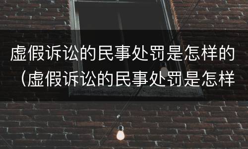 虚假诉讼的民事处罚是怎样的（虚假诉讼的民事处罚是怎样的规定）