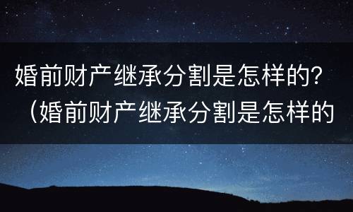 婚前财产继承分割是怎样的？（婚前财产继承分割是怎样的法律）