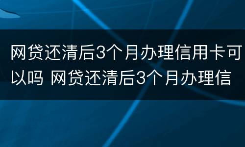 网贷还清后3个月办理信用卡可以吗 网贷还清后3个月办理信用卡可以吗知乎