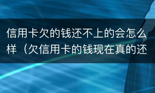 信用卡欠的钱还不上的会怎么样（欠信用卡的钱现在真的还不上怎么办）