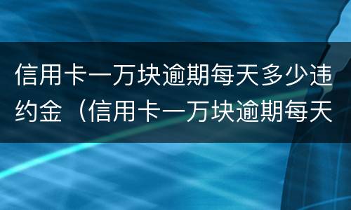 信用卡一万块逾期每天多少违约金（信用卡一万块逾期每天多少违约金怎么算）