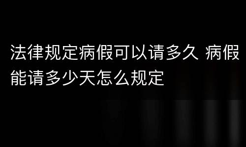 法律规定病假可以请多久 病假能请多少天怎么规定
