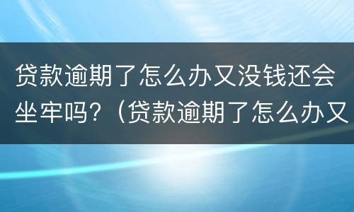 贷款逾期了怎么办又没钱还会坐牢吗?（贷款逾期了怎么办又没钱还会坐牢吗欠一百万）