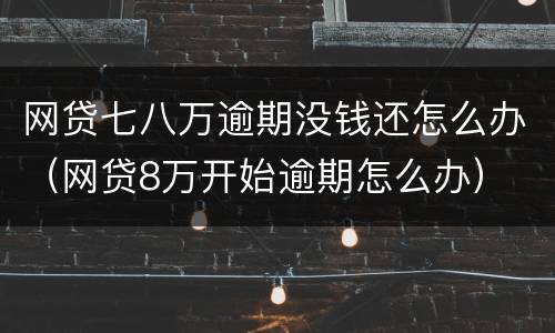网贷七八万逾期没钱还怎么办（网贷8万开始逾期怎么办）