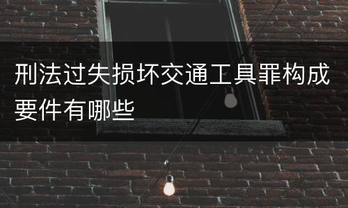 刑法过失损坏交通工具罪构成要件有哪些