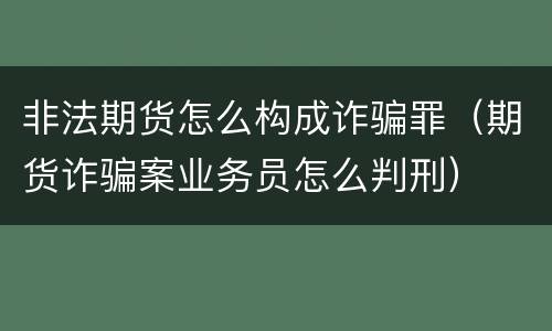 非法期货怎么构成诈骗罪（期货诈骗案业务员怎么判刑）