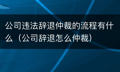 公司违法辞退仲裁的流程有什么（公司辞退怎么仲裁）