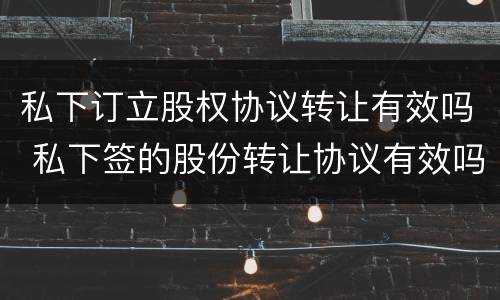 私下订立股权协议转让有效吗 私下签的股份转让协议有效吗
