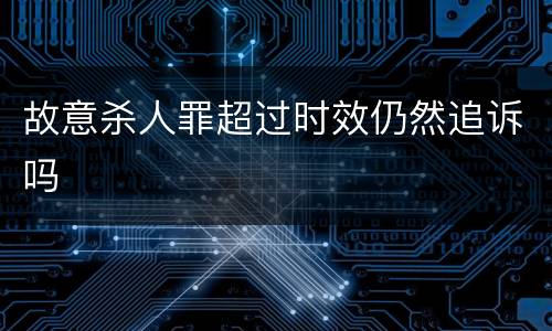 故意杀人罪超过时效仍然追诉吗