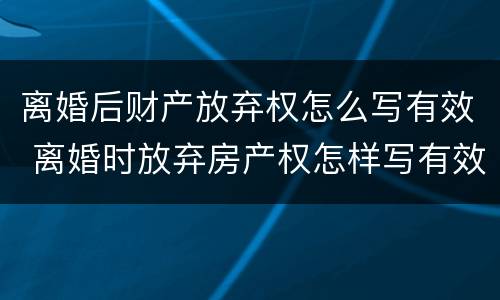 离婚后财产放弃权怎么写有效 离婚时放弃房产权怎样写有效