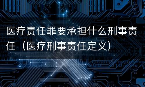 医疗责任罪要承担什么刑事责任（医疗刑事责任定义）