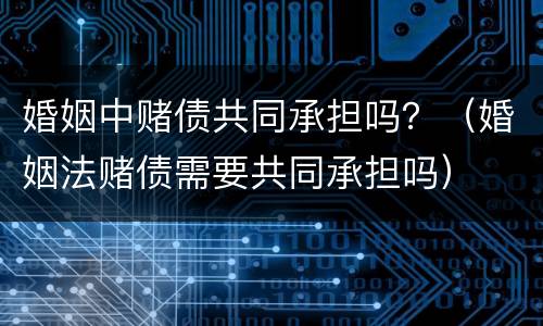 婚姻中赌债共同承担吗？（婚姻法赌债需要共同承担吗）