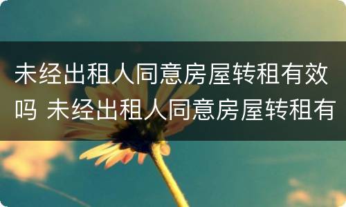 未经出租人同意房屋转租有效吗 未经出租人同意房屋转租有效吗怎么处理