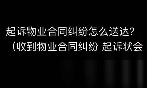 起诉物业合同纠纷怎么送达？（收到物业合同纠纷 起诉状会怎么样）
