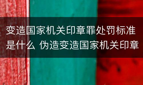 变造国家机关印章罪处罚标准是什么 伪造变造国家机关印章罪