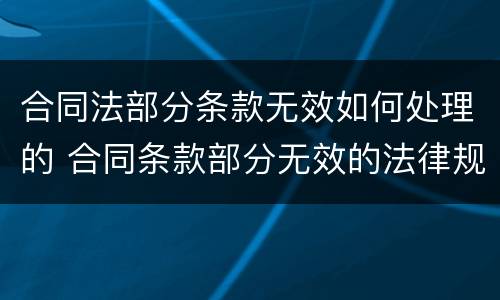合同法部分条款无效如何处理的 合同条款部分无效的法律规定