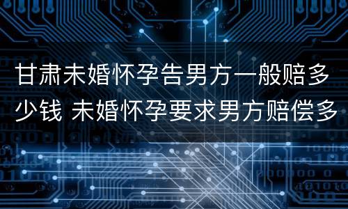 甘肃未婚怀孕告男方一般赔多少钱 未婚怀孕要求男方赔偿多少合适