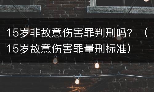 15岁非故意伤害罪判刑吗？（15岁故意伤害罪量刑标准）