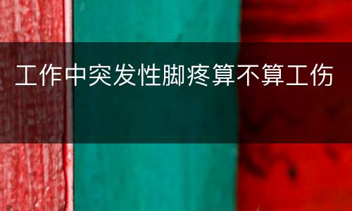 工作中突发性脚疼算不算工伤