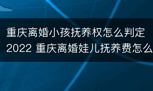重庆离婚小孩抚养权怎么判定2022 重庆离婚娃儿抚养费怎么算