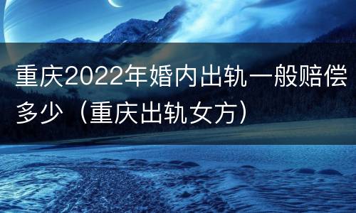 重庆2022年婚内出轨一般赔偿多少（重庆出轨女方）