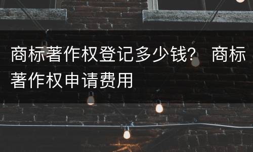 商标著作权登记多少钱？ 商标著作权申请费用