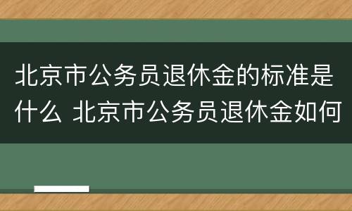北京市公务员退休金的标准是什么 北京市公务员退休金如何计算