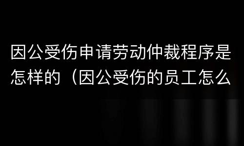 因公受伤申请劳动仲裁程序是怎样的（因公受伤的员工怎么发放工资）