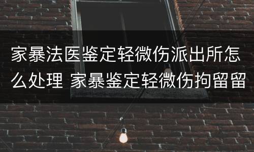 家暴法医鉴定轻微伤派出所怎么处理 家暴鉴定轻微伤拘留留案底吗?