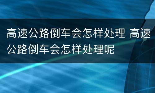 高速公路倒车会怎样处理 高速公路倒车会怎样处理呢