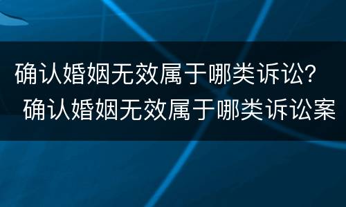 确认婚姻无效属于哪类诉讼？ 确认婚姻无效属于哪类诉讼案件
