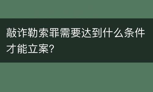 敲诈勒索罪需要达到什么条件才能立案？
