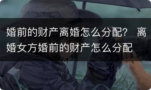 婚前的财产离婚怎么分配？ 离婚女方婚前的财产怎么分配