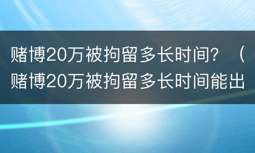 赌博20万被拘留多长时间？（赌博20万被拘留多长时间能出来）