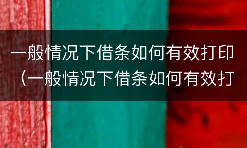 一般情况下借条如何有效打印（一般情况下借条如何有效打印出来）