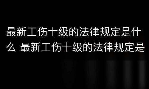 最新工伤十级的法律规定是什么 最新工伤十级的法律规定是什么意思