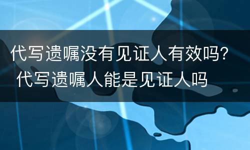 代写遗嘱没有见证人有效吗？ 代写遗嘱人能是见证人吗