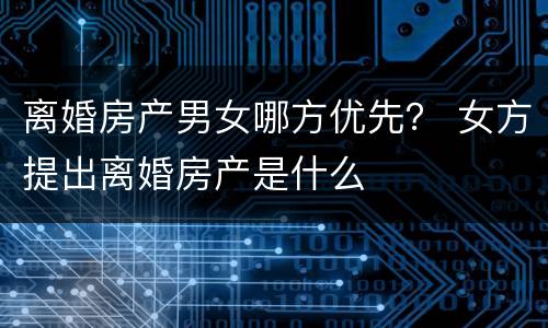 离婚房产男女哪方优先？ 女方提出离婚房产是什么