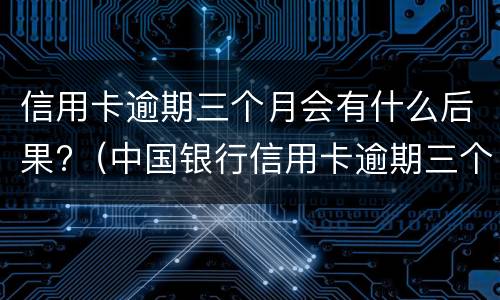 信用卡逾期三个月会有什么后果?（中国银行信用卡逾期三个月会有什么后果）