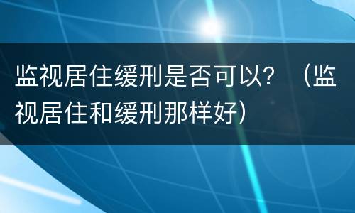 监视居住缓刑是否可以？（监视居住和缓刑那样好）