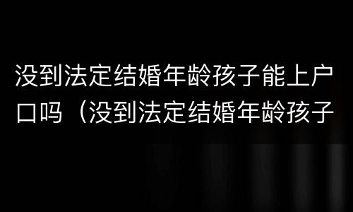 没到法定结婚年龄孩子能上户口吗（没到法定结婚年龄孩子能上户口吗农村）