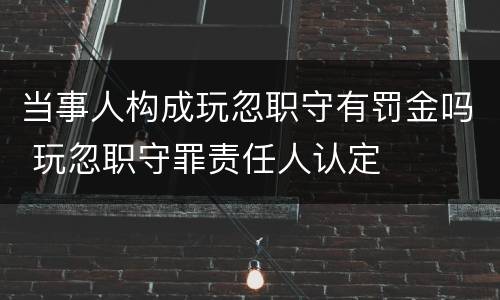 当事人构成玩忽职守有罚金吗 玩忽职守罪责任人认定