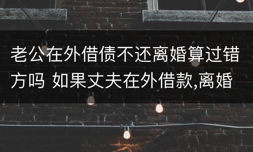 老公在外借债不还离婚算过错方吗 如果丈夫在外借款,离婚后该谁还