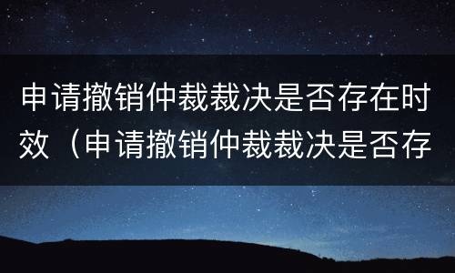 申请撤销仲裁裁决是否存在时效（申请撤销仲裁裁决是否存在时效规定）