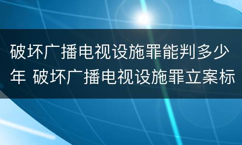 破坏广播电视设施罪能判多少年 破坏广播电视设施罪立案标准