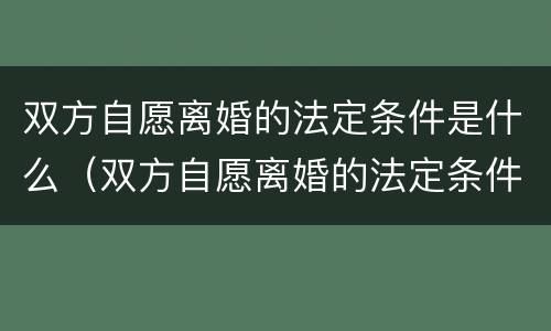 双方自愿离婚的法定条件是什么（双方自愿离婚的法定条件是什么意思）