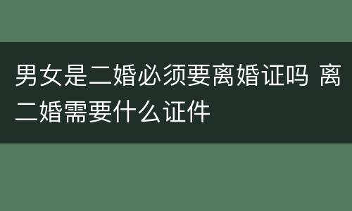 男女是二婚必须要离婚证吗 离二婚需要什么证件