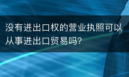 没有进出口权的营业执照可以从事进出口贸易吗？