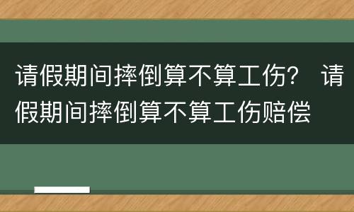 请假期间摔倒算不算工伤？ 请假期间摔倒算不算工伤赔偿
