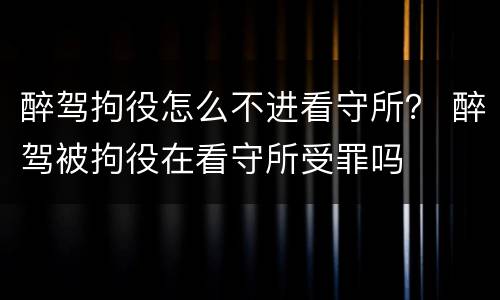 醉驾拘役怎么不进看守所？ 醉驾被拘役在看守所受罪吗